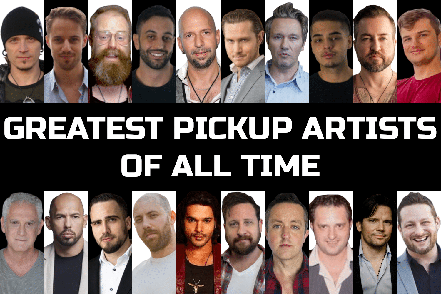 Greatest Pickup Artists Of All Time Pickup Artist Pick Up Artist 2023 Mystery Erik Von Markovik Julien Blanc RSD Julien Owen Cook RSD Tyler RSD Owen Real Social Dynamics Markus Wolf UMP Ultimate Man Project Neil Strauss Style The Game Todd VanDeHey Todd V Xaneus Shaun Michael Discovery Venusian Arts Alex Lindberg JMULV John Mulvehill John Anthony Austen Summers Ross Jeffries Andrew Tate Maximilian Berger RSD Max Vadim Dorfman Honest Signalz Stan Tayi Matador Jeff Allen RSD Jeffy JLAIX Tom Ralis Tom Torero Chris Odom Lovedrop Mystery Method Zan Perrion Adam Lyons Dating Coach